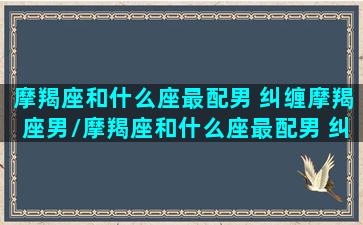 摩羯座和什么座最配男 纠缠摩羯座男/摩羯座和什么座最配男 纠缠摩羯座男-我的网站